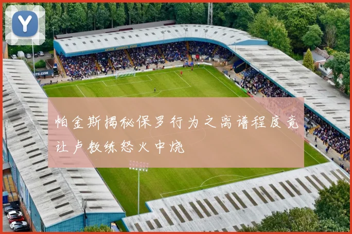 帕金斯揭秘保罗行为之离谱程度竟让卢教练怒火中烧