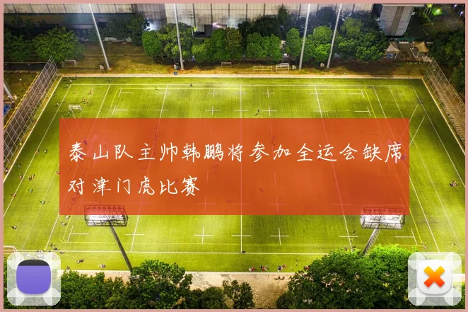 泰山队主帅韩鹏将参加全运会缺席对津门虎比赛