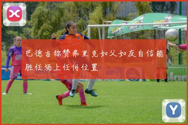 巴德吉称赞弗里克如父如友自信能胜任场上任何位置