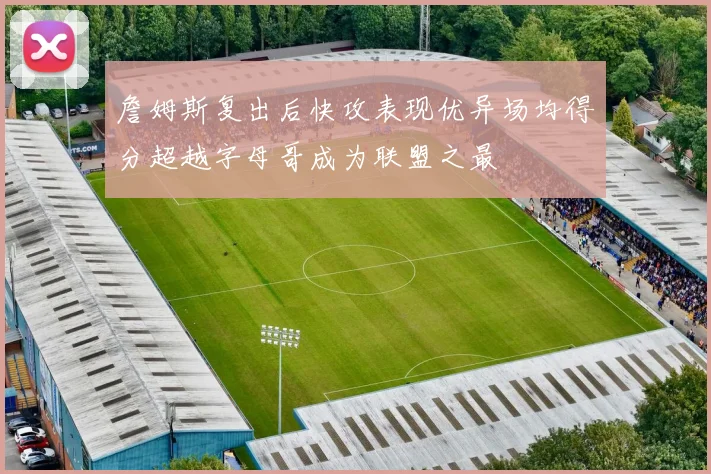 詹姆斯复出后快攻表现优异场均得分超越字母哥成为联盟之最