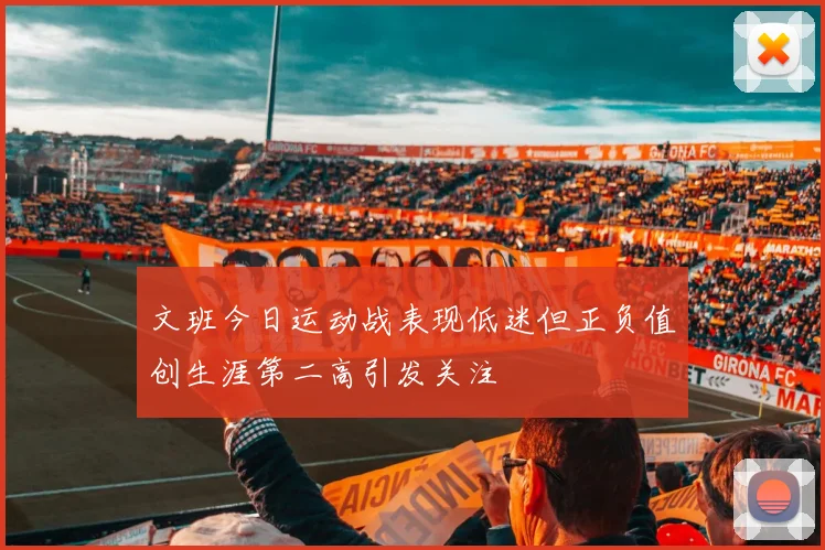 文班今日运动战表现低迷但正负值创生涯第二高引发关注