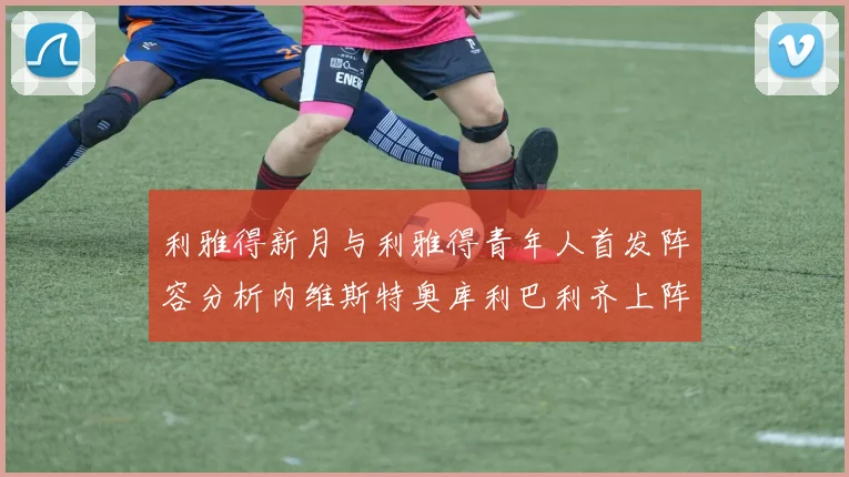 利雅得新月与利雅得青年人首发阵容分析内维斯特奥库利巴利齐上阵