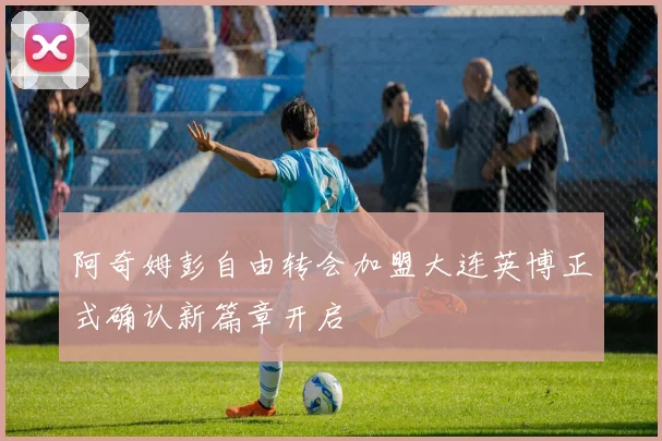 阿奇姆彭自由转会加盟大连英博正式确认新篇章开启