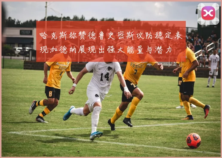 哈克斯称赞德鲁史密斯攻防稳定表现加德纳展现出强大能量与潜力