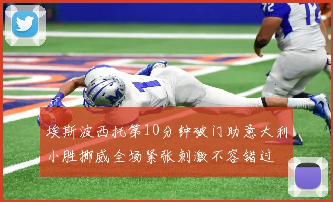 埃斯波西托第10分钟破门助意大利小胜挪威全场紧张刺激不容错过