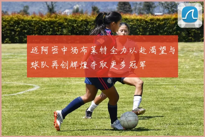 迈阿密中场布莱特全力以赴渴望与球队再创辉煌夺取更多冠军