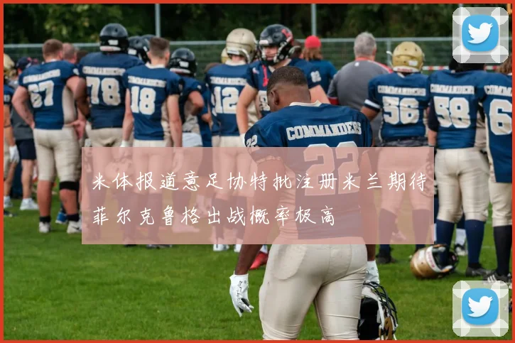 米体报道意足协特批注册米兰期待菲尔克鲁格出战概率极高