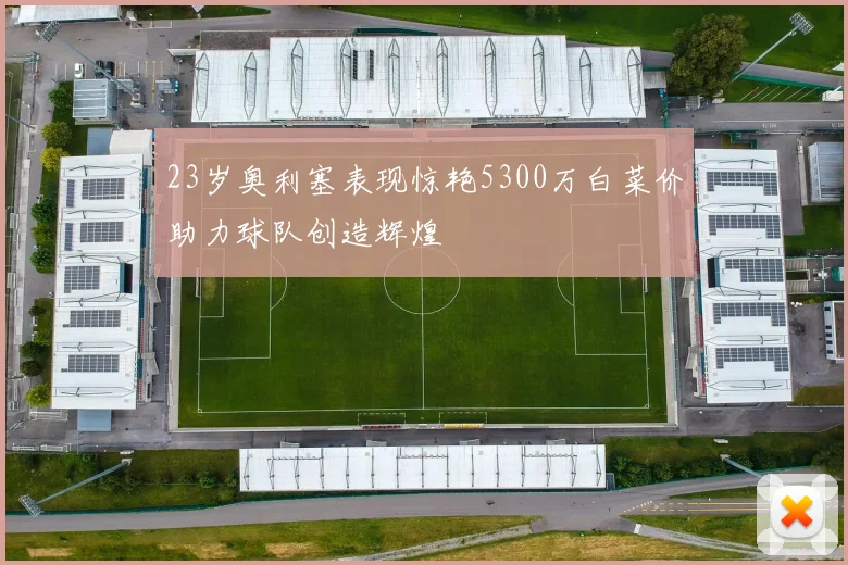 23岁奥利塞表现惊艳5300万白菜价助力球队创造辉煌