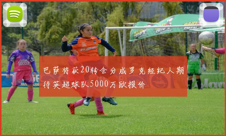 巴萨将获20转会分成罗克经纪人期待英超球队5000万欧报价