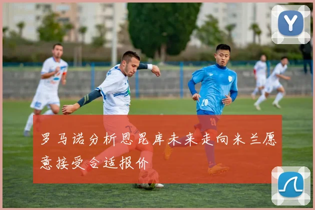 罗马诺分析恩昆库未来走向米兰愿意接受合适报价