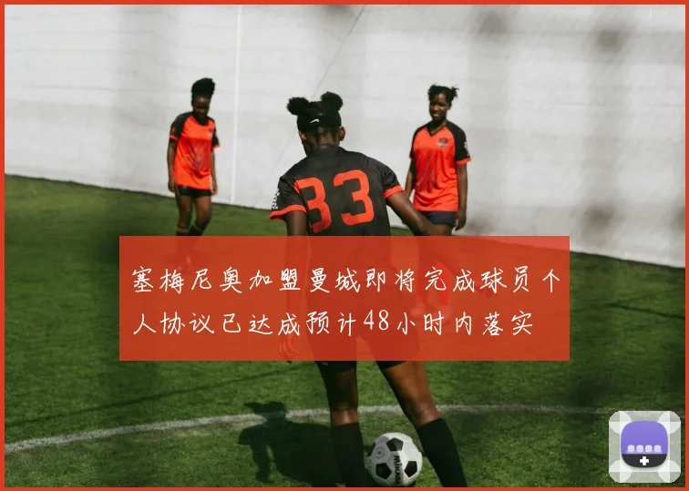 塞梅尼奥加盟曼城即将完成球员个人协议已达成预计48小时内落实