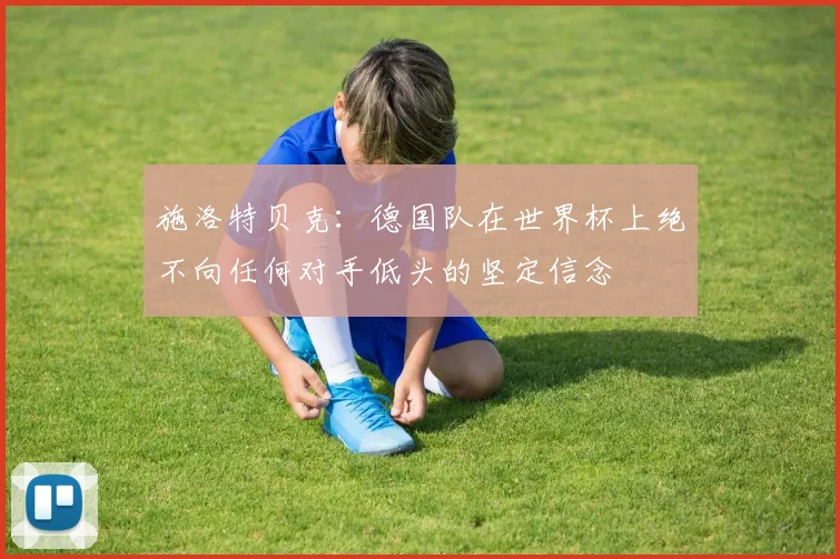 施洛特贝克：德国队在世界杯上绝不向任何对手低头的坚定信念