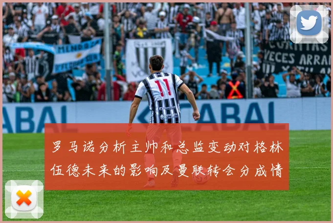罗马诺分析主帅和总监变动对格林伍德未来的影响及曼联转会分成情况