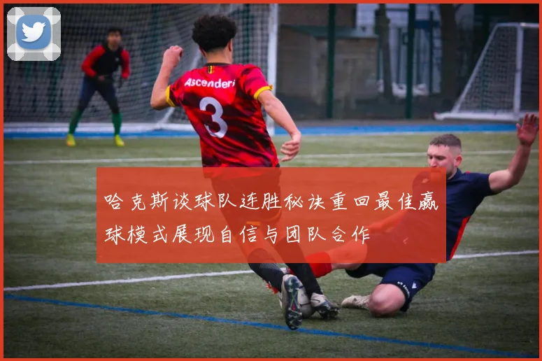 哈克斯谈球队连胜秘诀重回最佳赢球模式展现自信与团队合作