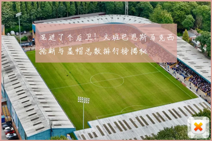 混进了个后卫！文班巴恩斯马克西抢断与盖帽总数排行榜揭秘
