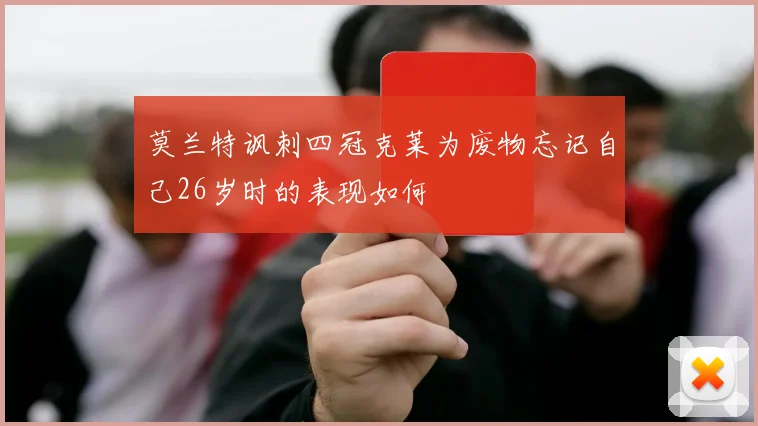 莫兰特讽刺四冠克莱为废物忘记自己26岁时的表现如何