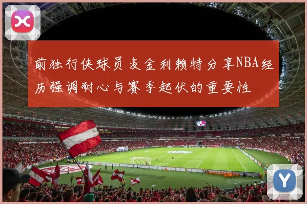 前独行侠球员麦金利赖特分享NBA经历强调耐心与赛季起伏的重要性