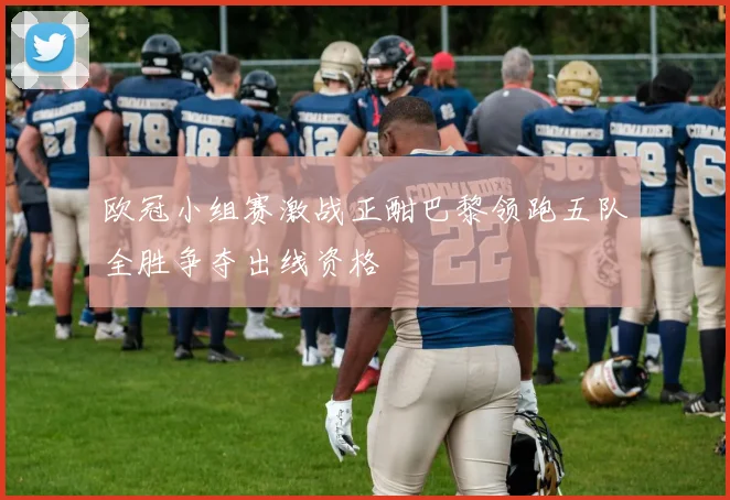 欧冠小组赛激战正酣巴黎领跑五队全胜争夺出线资格
