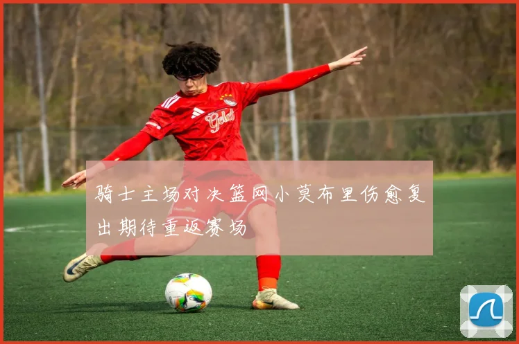 骑士主场对决篮网小莫布里伤愈复出期待重返赛场