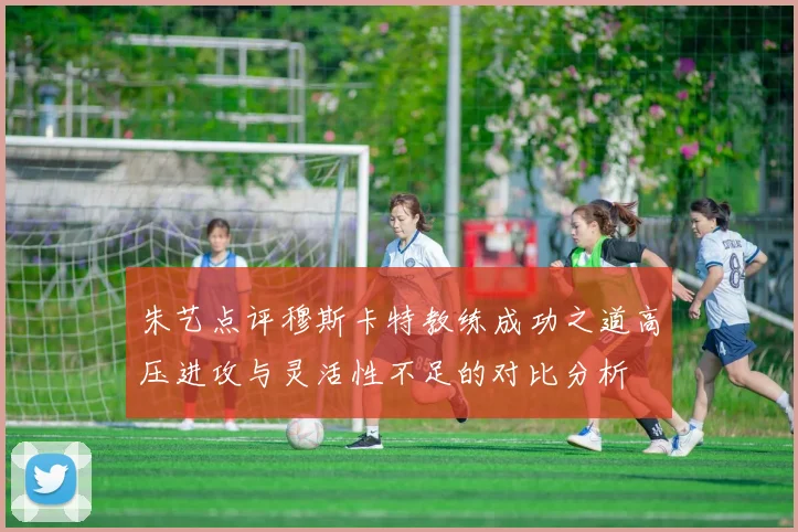 朱艺点评穆斯卡特教练成功之道高压进攻与灵活性不足的对比分析