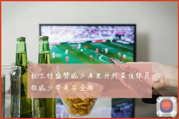 杜兰特盛赞威少库里并列最佳球员称威少带来安全感