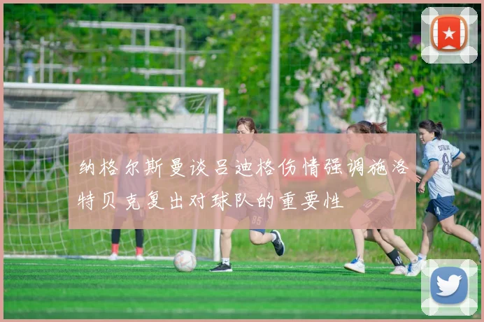 纳格尔斯曼谈吕迪格伤情强调施洛特贝克复出对球队的重要性