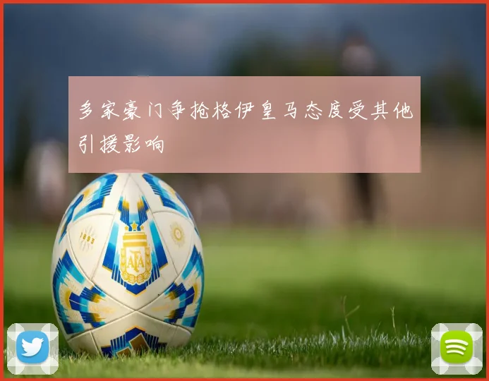 多家豪门争抢格伊皇马态度受其他引援影响