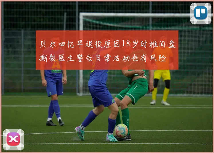 贝尔回忆早退役原因18岁时椎间盘撕裂医生警告日常活动也有风险