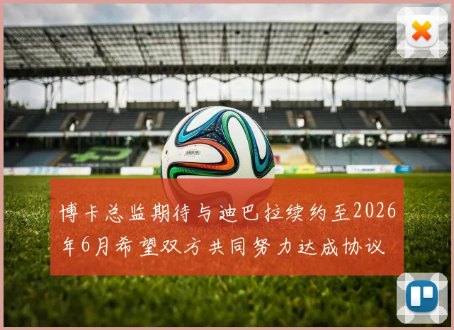 博卡总监期待与迪巴拉续约至2026年6月希望双方共同努力达成协议