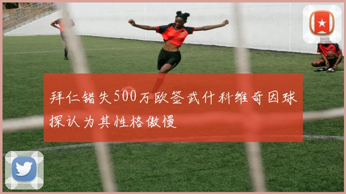 拜仁错失500万欧签武什科维奇因球探认为其性格傲慢
