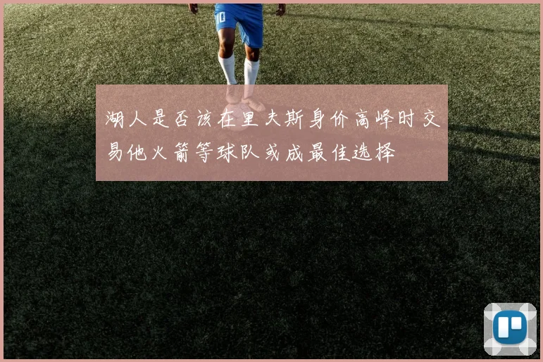 湖人是否该在里夫斯身价高峰时交易他火箭等球队或成最佳选择