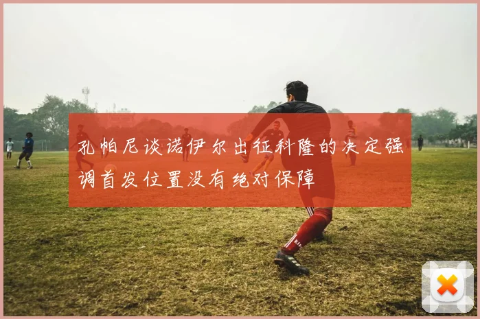 孔帕尼谈诺伊尔出征科隆的决定强调首发位置没有绝对保障