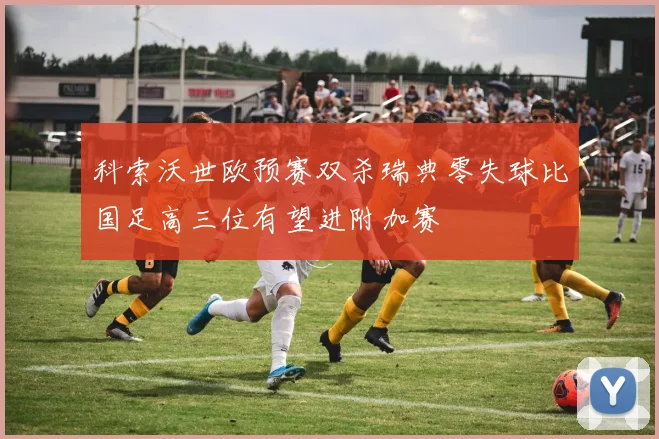 科索沃世欧预赛双杀瑞典零失球比国足高三位有望进附加赛