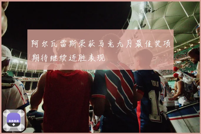 阿尔瓦雷斯荣获马竞九月最佳奖项期待继续连胜表现