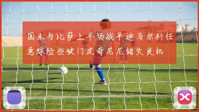 国米与比萨上半场战平迪马尔科任意球险些破门皮奇尼尼错失良机