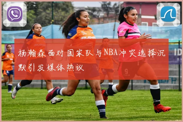 杨瀚森面对国家队与NBA冲突选择沉默引发媒体热议