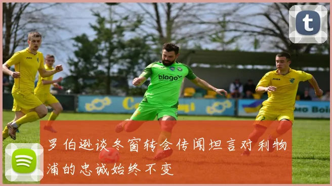 罗伯逊谈冬窗转会传闻坦言对利物浦的忠诚始终不变