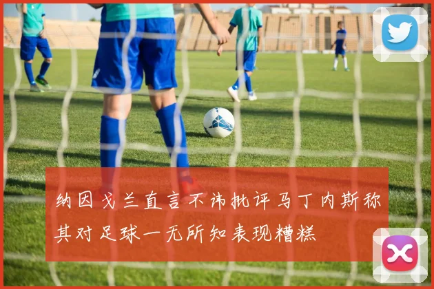 纳因戈兰直言不讳批评马丁内斯称其对足球一无所知表现糟糕