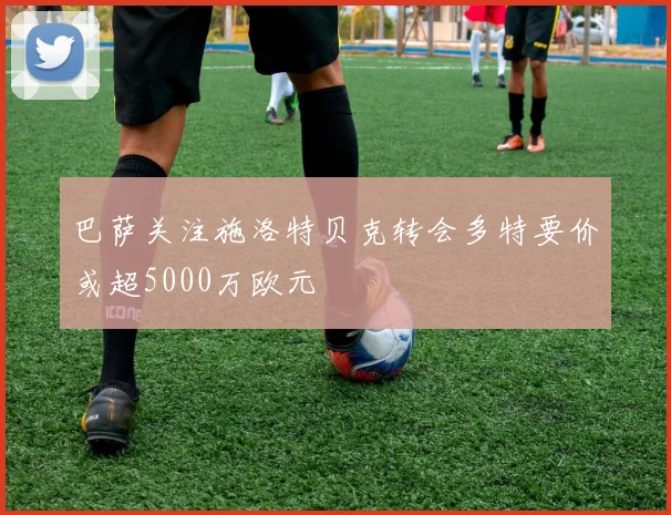 巴萨关注施洛特贝克转会多特要价或超5000万欧元