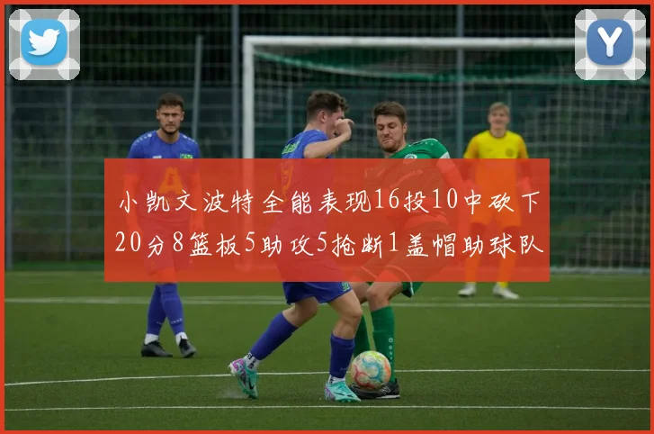 小凯文波特全能表现16投10中砍下20分8篮板5助攻5抢断1盖帽助球队绝杀对手