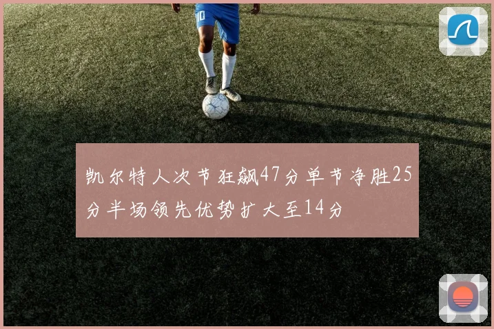 凯尔特人次节狂飙47分单节净胜25分半场领先优势扩大至14分
