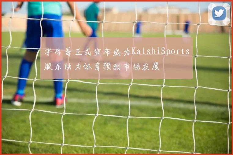 字母哥正式宣布成为KalshiSports股东助力体育预测市场发展