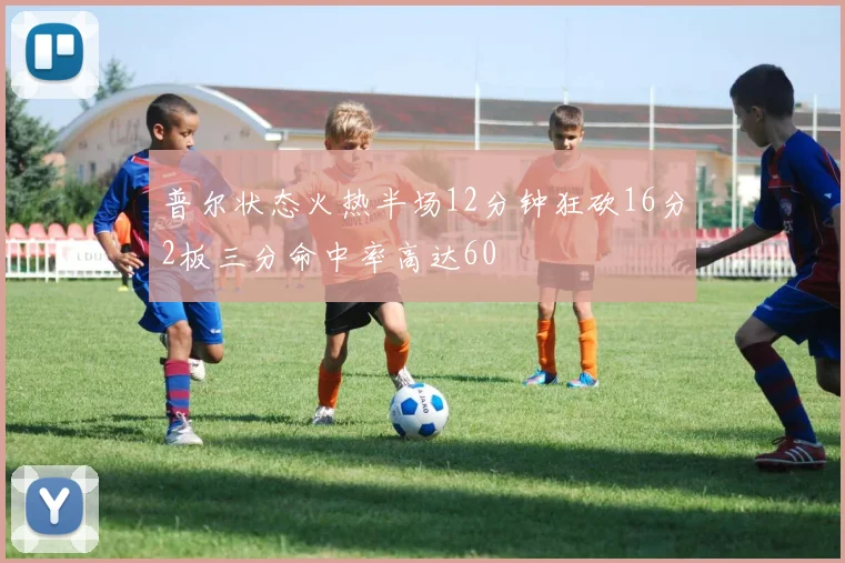 普尔状态火热半场12分钟狂砍16分2板三分命中率高达60
