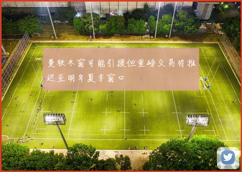 曼联冬窗可能引援但重磅交易将推迟至明年夏季窗口