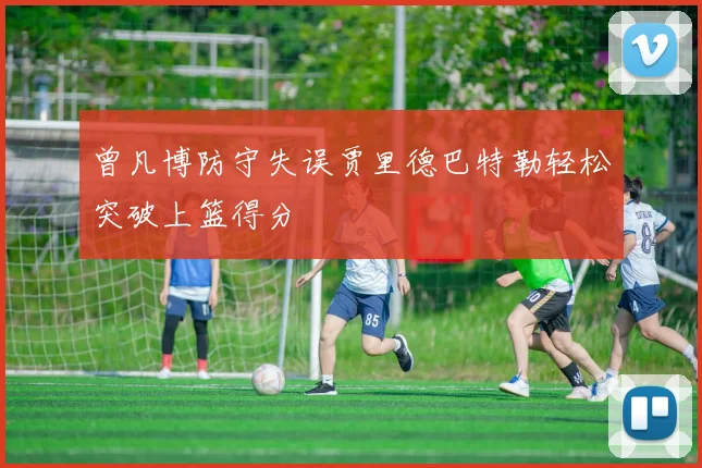 曾凡博防守失误贾里德巴特勒轻松突破上篮得分