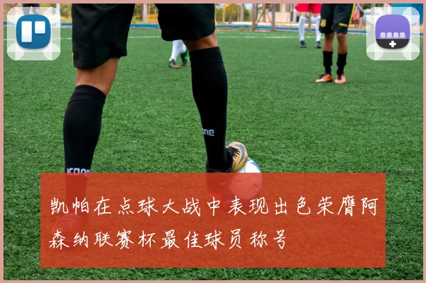 凯帕在点球大战中表现出色荣膺阿森纳联赛杯最佳球员称号