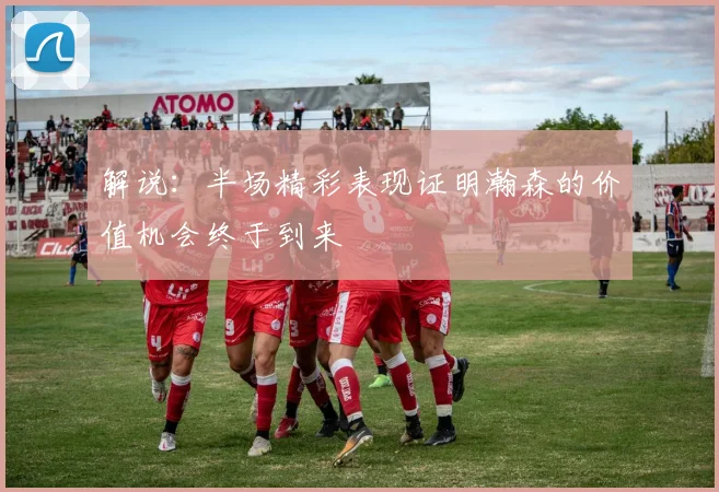 解说：半场精彩表现证明瀚森的价值机会终于到来
