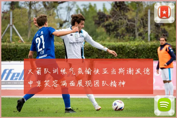 火箭队训练气氛愉快亚当斯谢泼德申京笑容满面展现团队精神