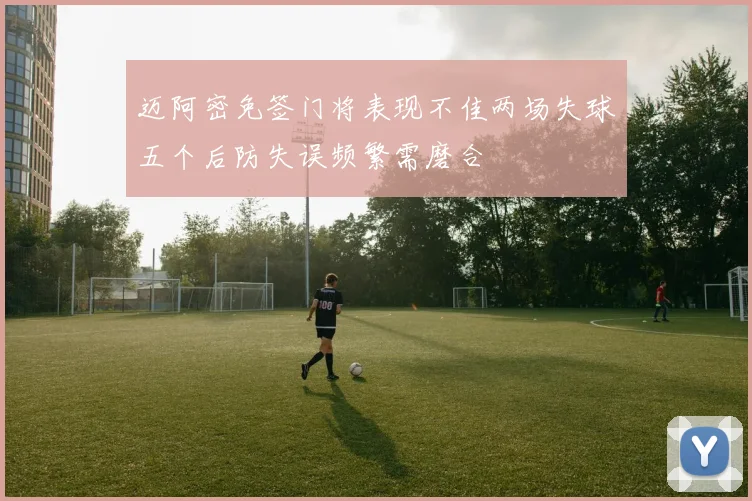 迈阿密免签门将表现不佳两场失球五个后防失误频繁需磨合