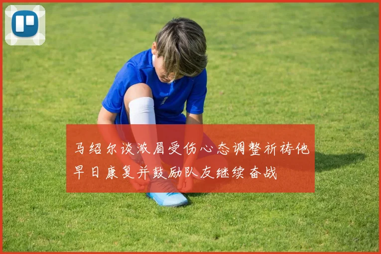 马绍尔谈浓眉受伤心态调整祈祷他早日康复并鼓励队友继续奋战